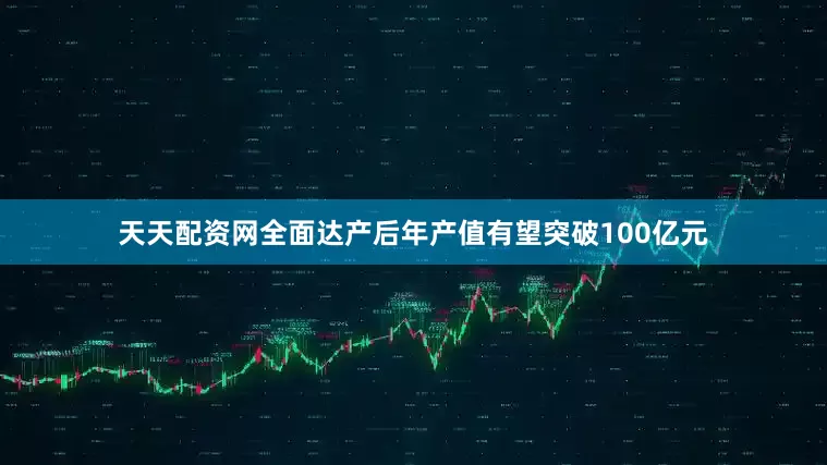 天天配资网全面达产后年产值有望突破100亿元