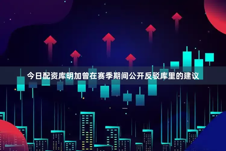 今日配资库明加曾在赛季期间公开反驳库里的建议