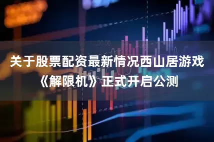 关于股票配资最新情况西山居游戏《解限机》正式开启公测