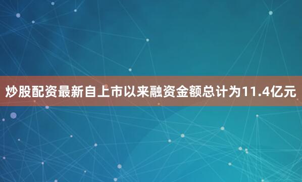 炒股配资最新自上市以来融资金额总计为11.4亿元