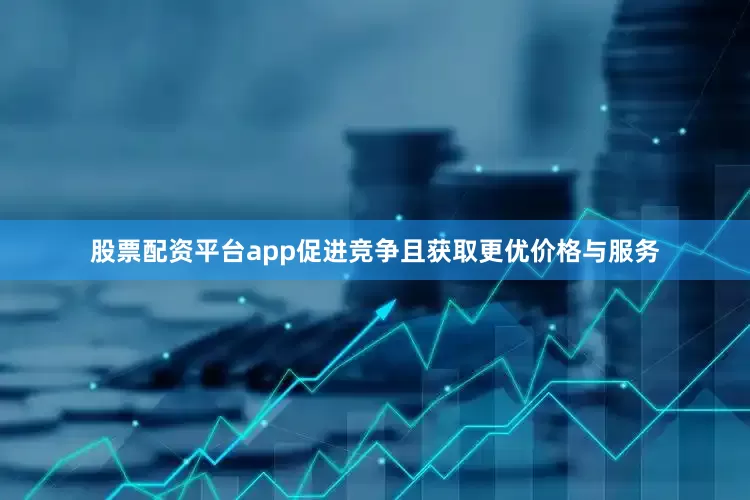 股票配资平台app促进竞争且获取更优价格与服务