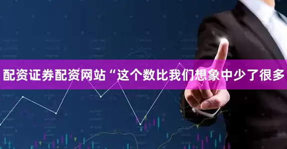 配资证券配资网站“这个数比我们想象中少了很多