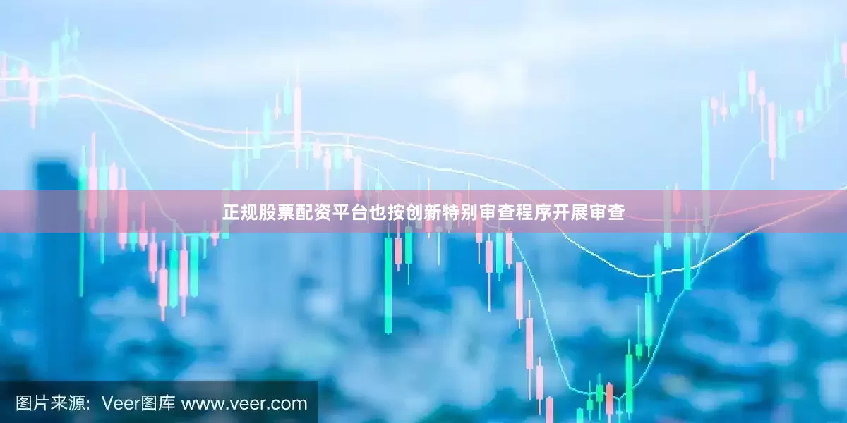 正规股票配资平台也按创新特别审查程序开展审查