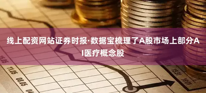 线上配资网站证券时报·数据宝梳理了A股市场上部分AI医疗概念股