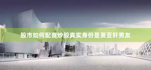 股市如何配资炒股真实身份是萧亚轩男友
