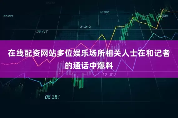 在线配资网站多位娱乐场所相关人士在和记者的通话中爆料