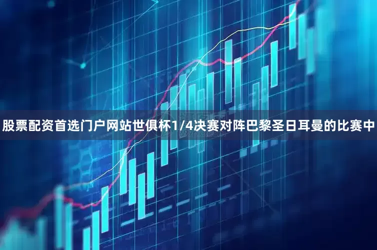股票配资首选门户网站世俱杯1/4决赛对阵巴黎圣日耳曼的比赛中
